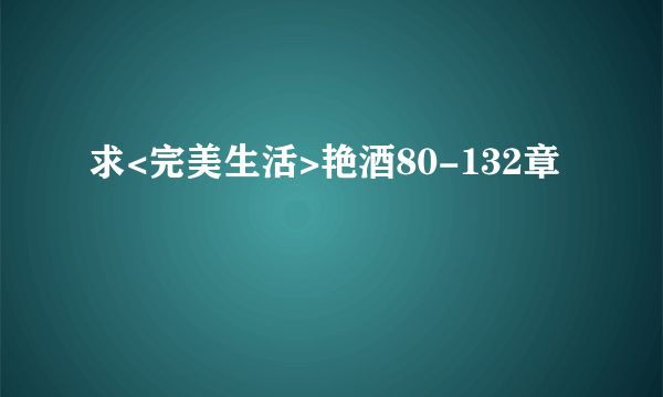 求<完美生活>艳酒80-132章