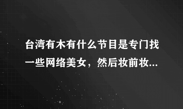 台湾有木有什么节目是专门找一些网络美女，然后妆前妆后对比的。。我记得以前看过的