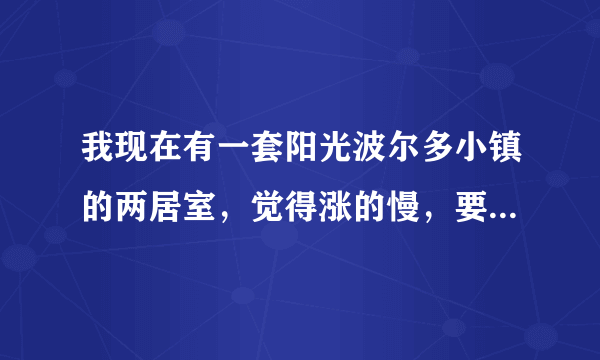 我现在有一套阳光波尔多小镇的两居室，觉得涨的慢，要不要卖掉换一个继续做投资呢?