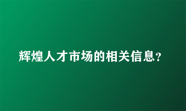 辉煌人才市场的相关信息？