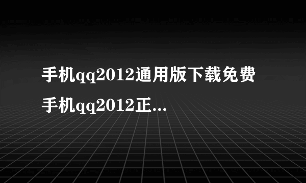 手机qq2012通用版下载免费 手机qq2012正式版下载 qq2012免费java最新版