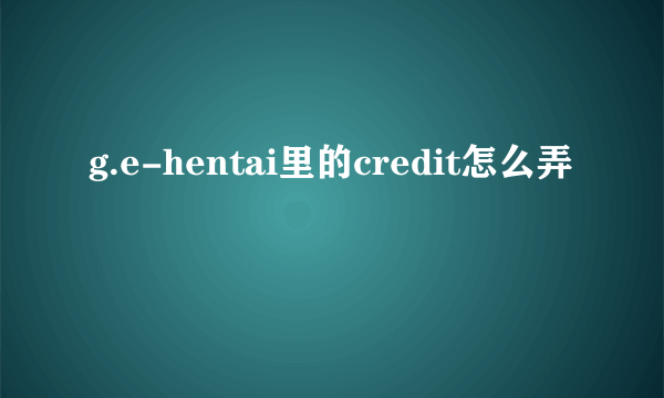 g.e-hentai里的credit怎么弄