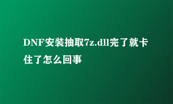 DNF安装抽取7z.dll完了就卡住了怎么回事