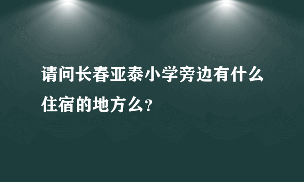 请问长春亚泰小学旁边有什么住宿的地方么？