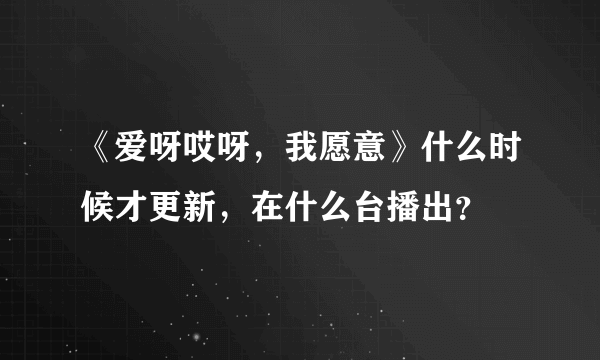 《爱呀哎呀，我愿意》什么时候才更新，在什么台播出？