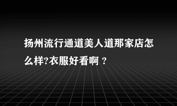 扬州流行通道美人道那家店怎么样?衣服好看啊 ?