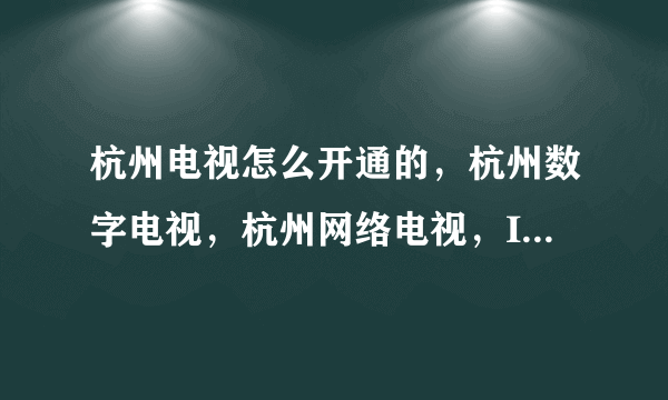 杭州电视怎么开通的，杭州数字电视，杭州网络电视，IPTV、及卫星电视，它们之间有什么区别？