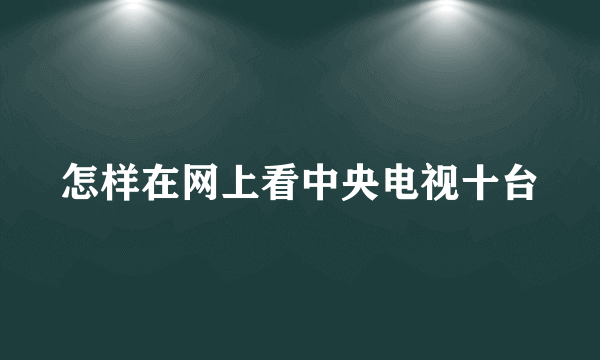 怎样在网上看中央电视十台