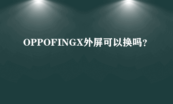 OPPOFINGX外屏可以换吗？