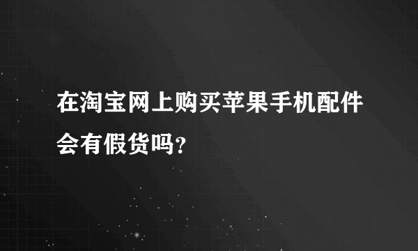 在淘宝网上购买苹果手机配件会有假货吗？