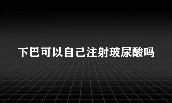 下巴可以自己注射玻尿酸吗