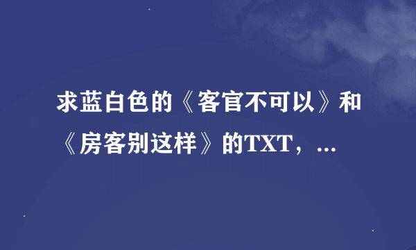 求蓝白色的《客官不可以》和《房客别这样》的TXT，要完整的