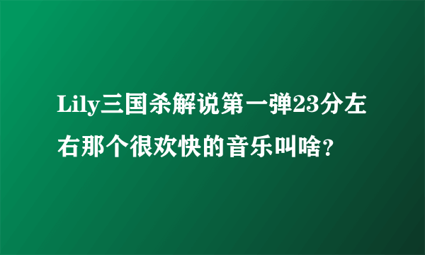 Lily三国杀解说第一弹23分左右那个很欢快的音乐叫啥？