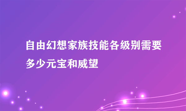 自由幻想家族技能各级别需要多少元宝和威望