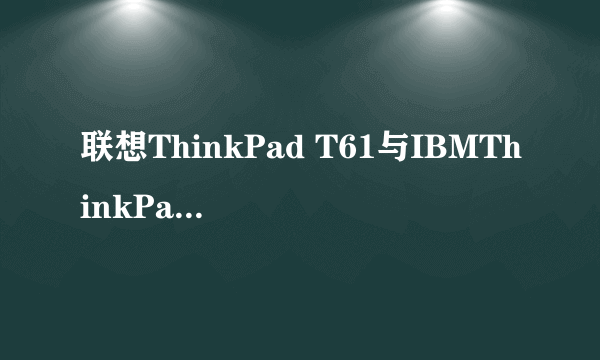 联想ThinkPad T61与IBMThinkPad T61有什么区别？