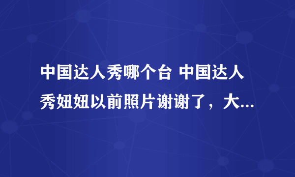 中国达人秀哪个台 中国达人秀妞妞以前照片谢谢了，大神帮忙啊