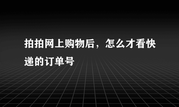 拍拍网上购物后，怎么才看快递的订单号