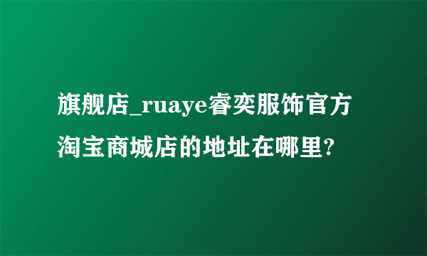 旗舰店_ruaye睿奕服饰官方淘宝商城店的地址在哪里?