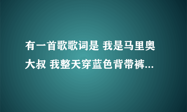 有一首歌歌词是 我是马里奥大叔 我整天穿蓝色背带裤 ..... 是个女生唱的，是什么歌啊