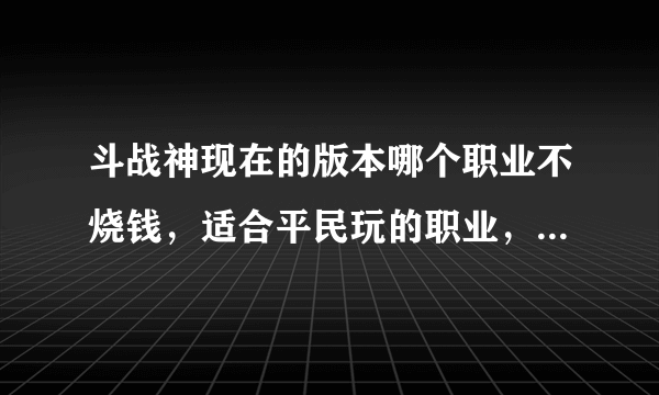 斗战神现在的版本哪个职业不烧钱，适合平民玩的职业，土豪的就不用介绍了。求现正在玩的朋友介绍下。谢谢