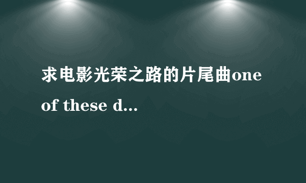 求电影光荣之路的片尾曲one of these days连接alicia keys唱的。别拿michelle branch 的或王力宏的来忽悠