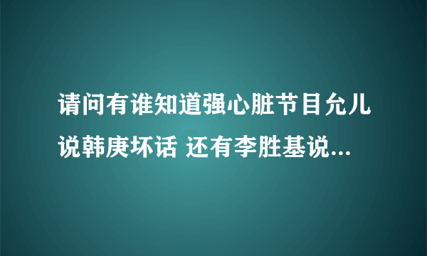 请问有谁知道强心脏节目允儿说韩庚坏话 还有李胜基说中国经济问题 分别是那期的