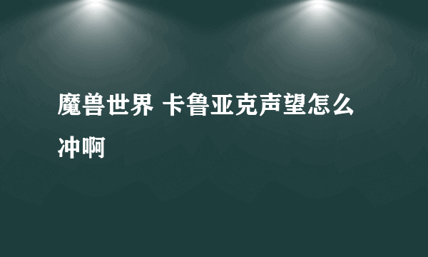 魔兽世界 卡鲁亚克声望怎么冲啊