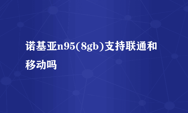 诺基亚n95(8gb)支持联通和移动吗