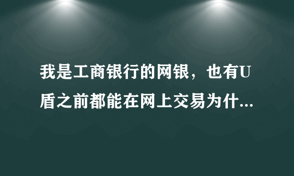 我是工商银行的网银，也有U盾之前都能在网上交易为什么现在一进入付款就卡那了，快帮帮我