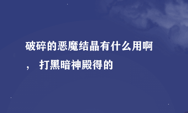 破碎的恶魔结晶有什么用啊 ， 打黑暗神殿得的