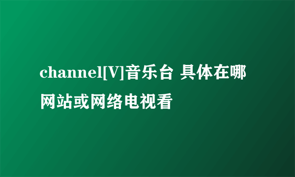 channel[V]音乐台 具体在哪网站或网络电视看