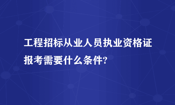 工程招标从业人员执业资格证报考需要什么条件?