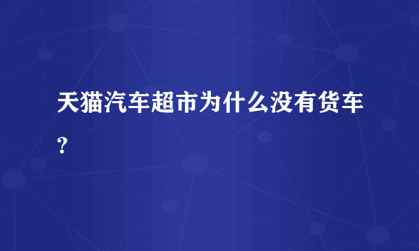 天猫汽车超市为什么没有货车？