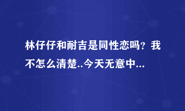 林仔仔和耐吉是同性恋吗？我不怎么清楚..今天无意中发现了她们..挺帅的..