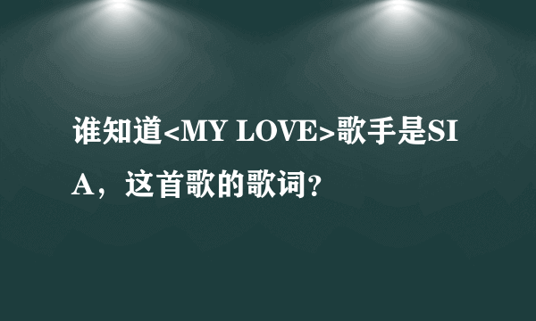 谁知道<MY LOVE>歌手是SIA，这首歌的歌词？