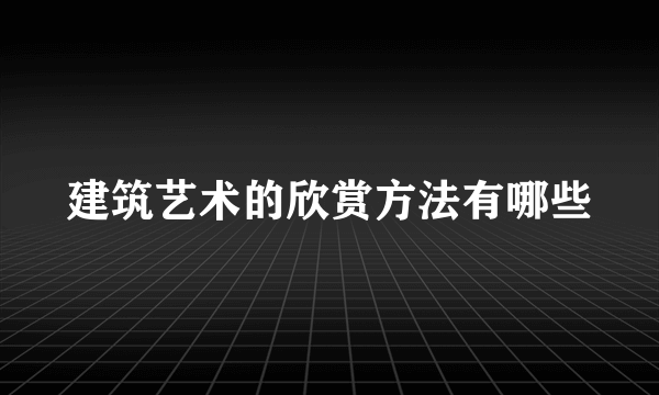 建筑艺术的欣赏方法有哪些