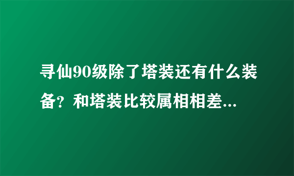 寻仙90级除了塔装还有什么装备？和塔装比较属相相差多少？容易获得么？