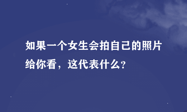 如果一个女生会拍自己的照片给你看，这代表什么？