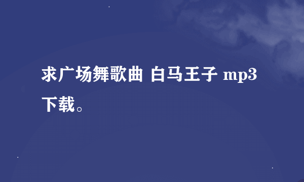 求广场舞歌曲 白马王子 mp3 下载。