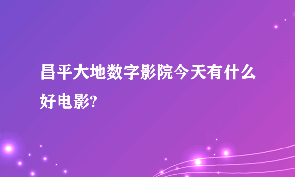 昌平大地数字影院今天有什么好电影?