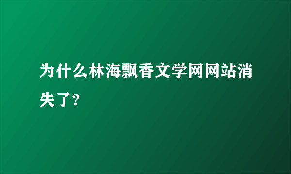 为什么林海飘香文学网网站消失了?