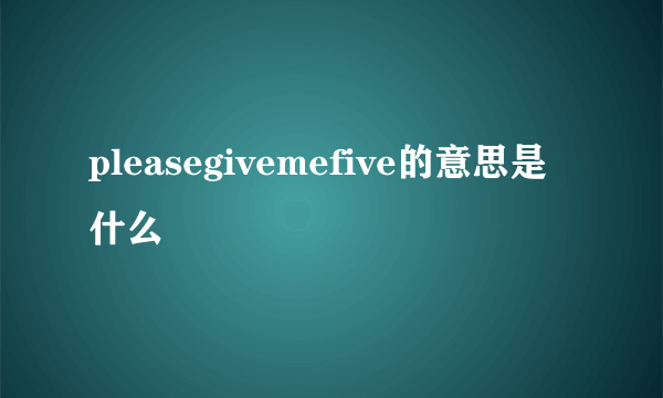 pleasegivemefive的意思是什么