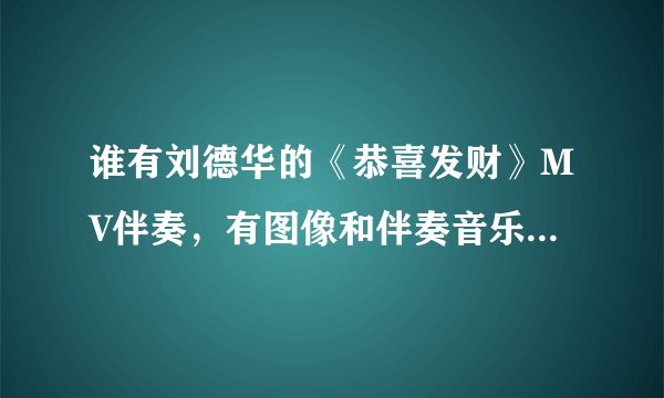 谁有刘德华的《恭喜发财》MV伴奏，有图像和伴奏音乐的 谢谢啊