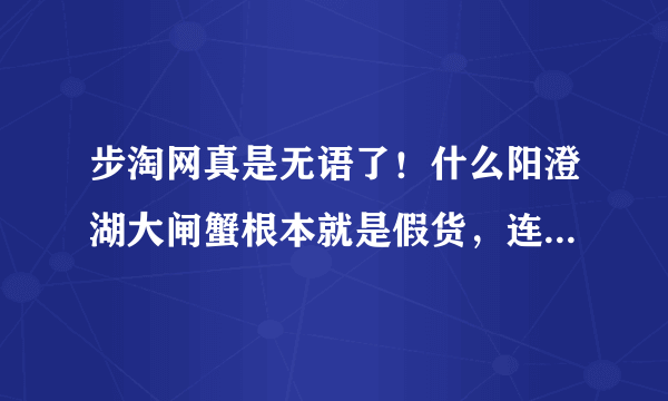 步淘网真是无语了！什么阳澄湖大闸蟹根本就是假货，连防伪签都是假的，居然还没被关闭！强烈举报投诉！