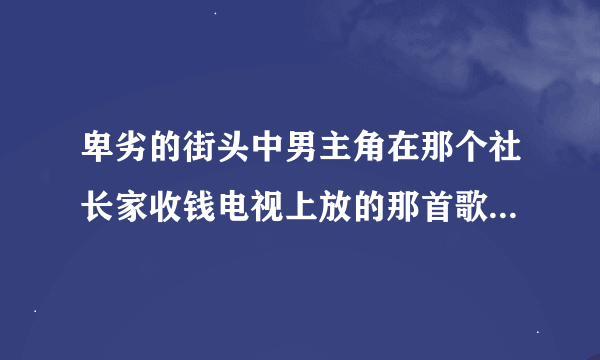 卑劣的街头中男主角在那个社长家收钱电视上放的那首歌名是什么?