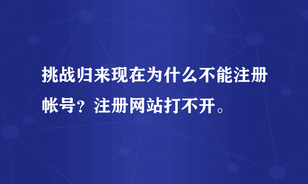 挑战归来现在为什么不能注册帐号？注册网站打不开。