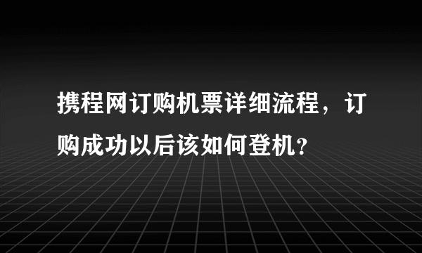 携程网订购机票详细流程，订购成功以后该如何登机？