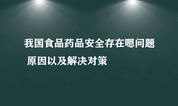 我国食品药品安全存在嗯问题 原因以及解决对策