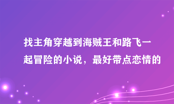 找主角穿越到海贼王和路飞一起冒险的小说，最好带点恋情的