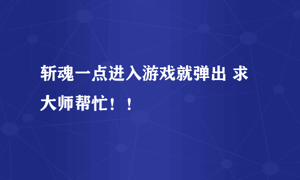 斩魂一点进入游戏就弹出 求大师帮忙！！